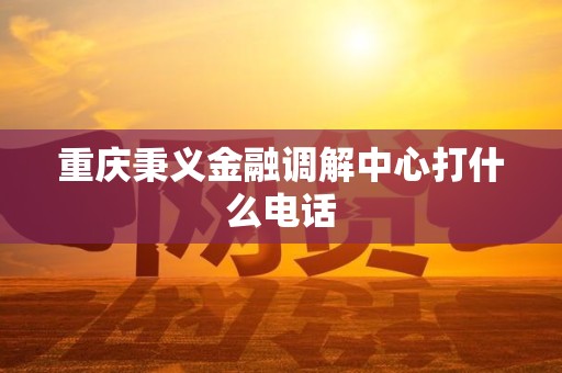 重慶秉義金融調(diào)解中心聯(lián)系方式與金融外包業(yè)務(wù)說明